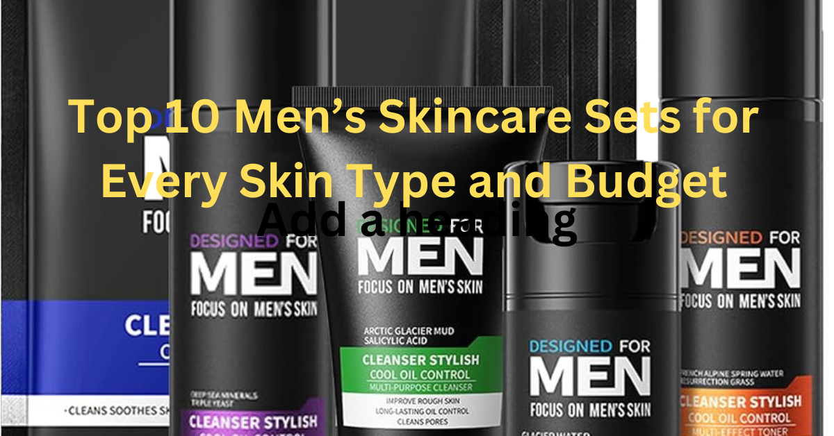 Top 10 Men’s Skincare Sets for Every Skin Type and Budget