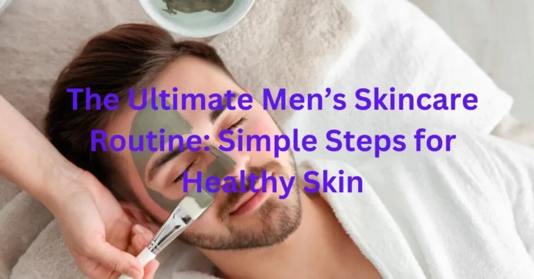 The Ultimate Men’s Skincare Routine: Simple Steps for Healthy Skin