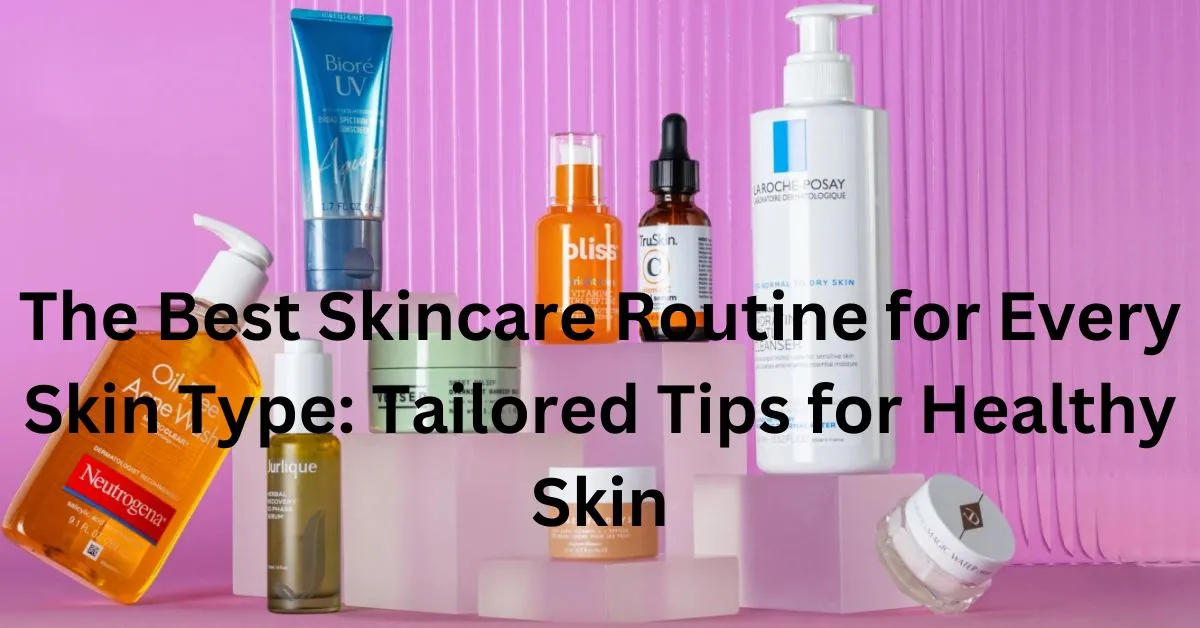 The Best Skincare Routine for Every Skin Type: Tailored Tips for Healthy Skin