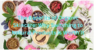 The Benefits of Organic Skincare: Why Switching to Natural Products is Worth It