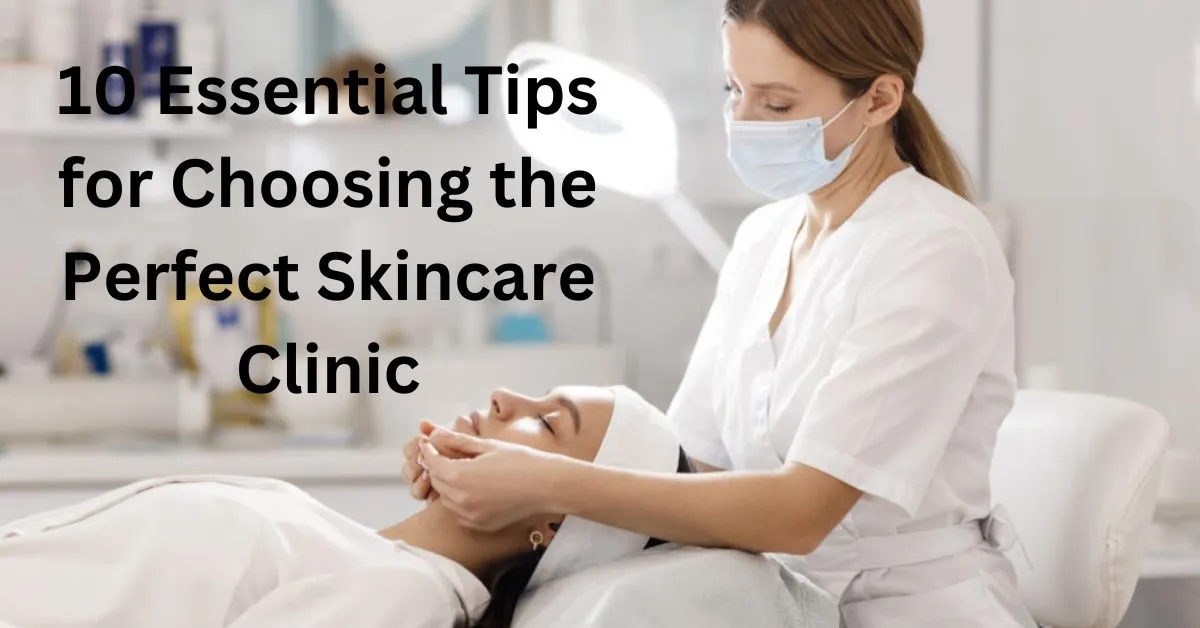 10 Essential Tips for Choosing the Perfect Skincare Clinic