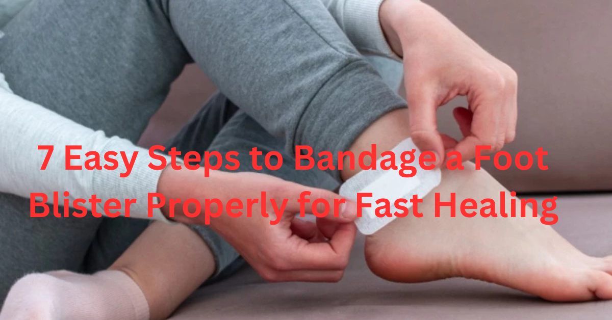 7 Easy Steps to Bandage a Foot Blister Properly for Fast Healing