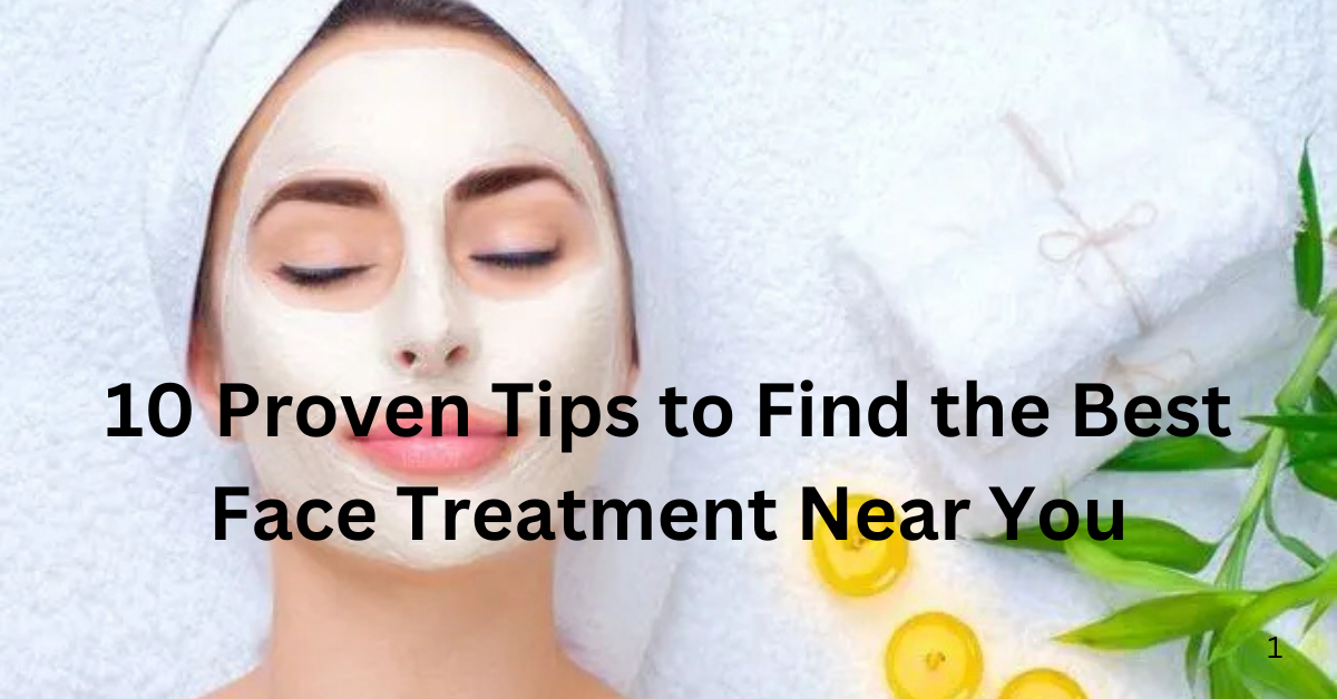 10 Proven Tips to Find the Best Face Treatment Near You