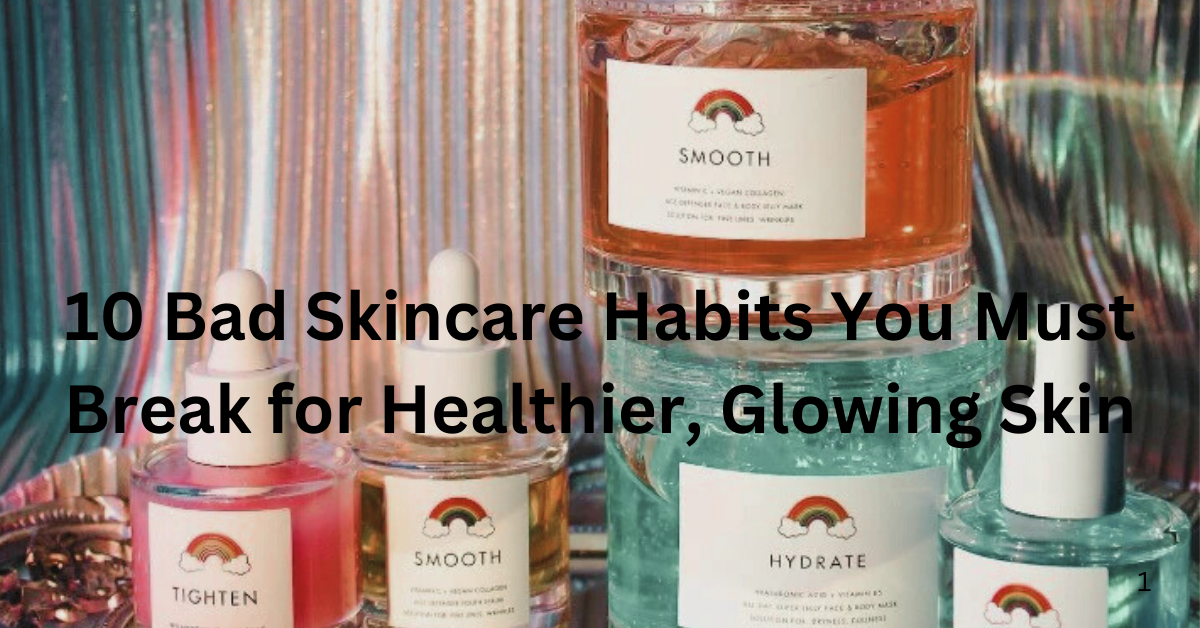 10 Bad Skincare Habits You Must Break for Healthier, Glowing Skin